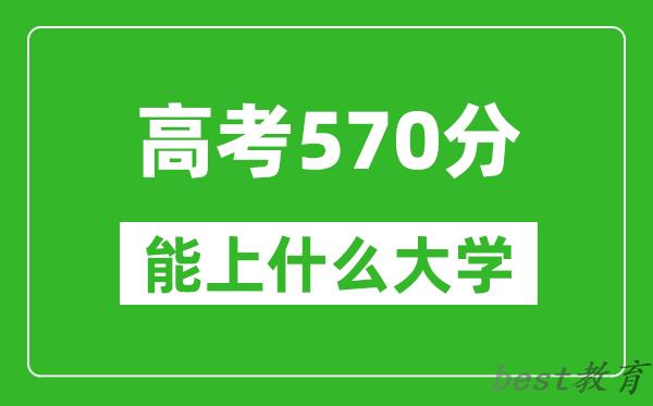 2024年吉林高考570分左右能上什么样的大学？（附能报大学名单）