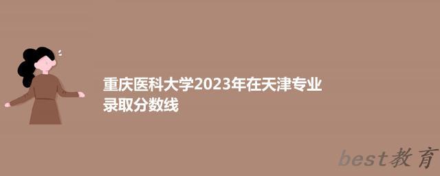 重庆医科大学2023年在天津专业录取分数线