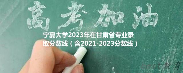 宁夏大学2023年在甘肃省专业录取分数线（含2021-2023分数线）