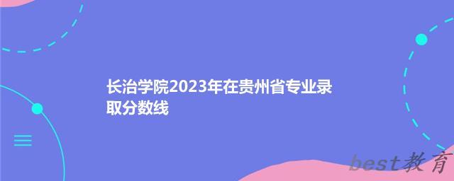 长治学院2024年高考在贵州省专业最低分和最高分