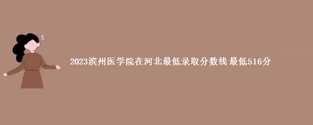 2023滨州医学院在河北最低录取分数线 最低516分