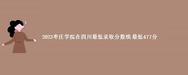 2023枣庄学院在四川最低录取分数线 最低477分