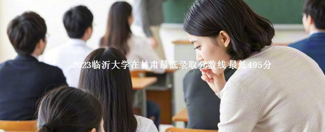 2023临沂大学在甘肃最低录取分数线 最低495分