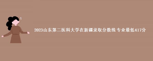 2023山东第二医科大学在新疆录取分数线 专业最低417分