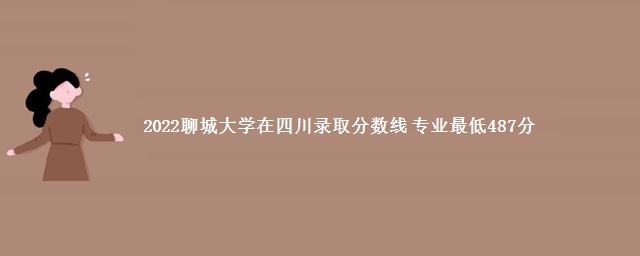 2022聊城大学在四川录取分数线 专业最低487分