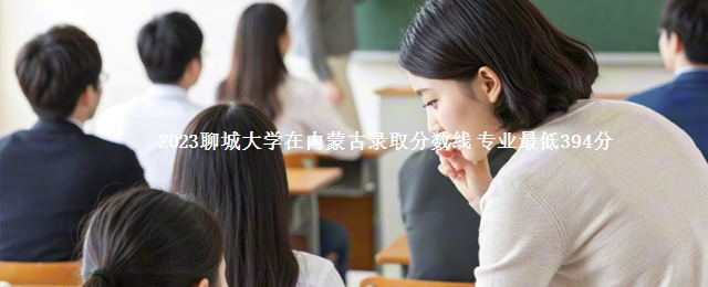 2023聊城大学在内蒙古录取分数线 专业最低394分