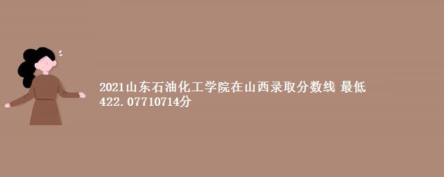 2021山东石油化工学院在山西录取分数线 最低422.07710714分