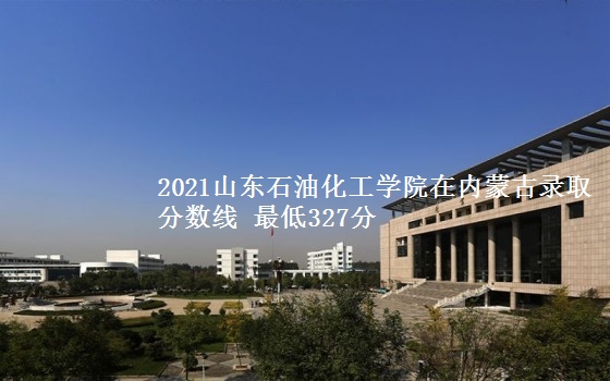 2021山东石油化工学院在内蒙古录取分数线 最低327分