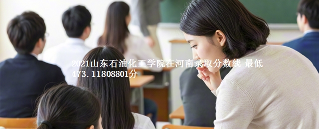 2021山东石油化工学院在河南录取分数线 最低473.11808801分