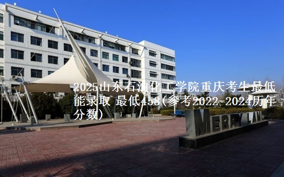 2025山东石油化工学院在重庆录取分数最低多少分 最低458(参考2022-2024历年分数)