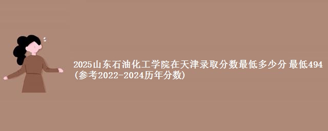 2025山东石油化工学院在天津录取分数最低多少分 最低494(参考2022-2024历年分数)