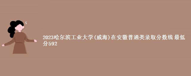 2023哈尔滨工业大学(威海)在安徽普通类录取分数线 最低分592