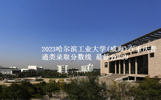 2023哈尔滨工业大学(威海)在重庆普通类录取分数线 最低分629