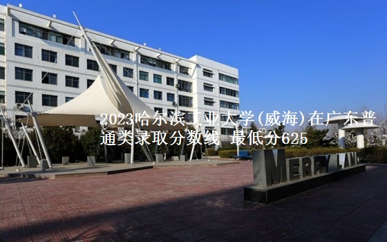 2023哈尔滨工业大学(威海)在广东普通类录取分数线 最低分625