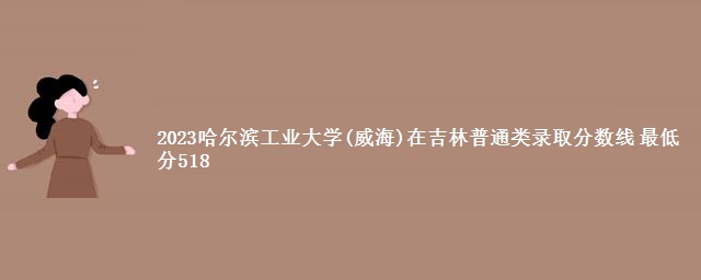 2023哈尔滨工业大学(威海)在吉林普通类录取分数线 最低分518