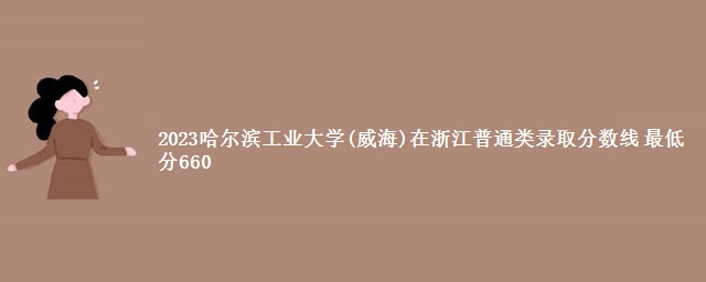 2023哈尔滨工业大学(威海)在浙江普通类录取分数线 最低分660