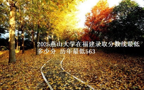 2025燕山大学在福建录取分数线最低多少分 历年最低563