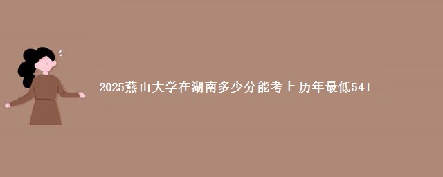 2025燕山大学在湖南录取分数线最低多少分 历年最低541