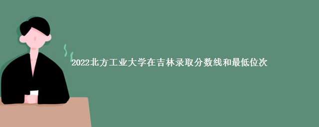 2022北方工业大学在吉林录取分数线和最低位次