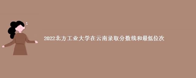 2022北方工业大学在云南录取分数线和最低位次