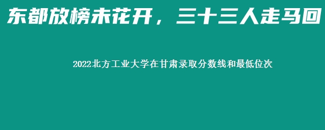 2022北方工业大学在甘肃录取分数线和最低位次