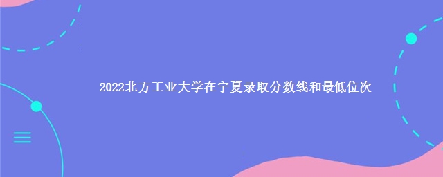 2022北方工业大学在宁夏录取分数线和最低位次