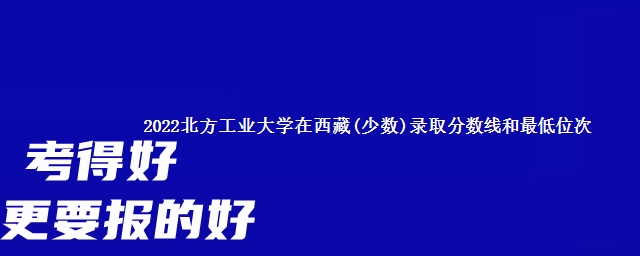 2022北方工业大学在西藏(少数)录取分数线和最低位次