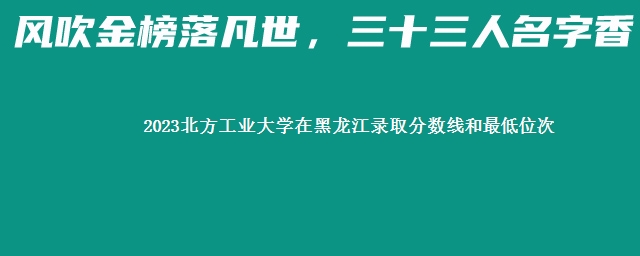 2023北方工业大学在黑龙江录取分数线和最低位次