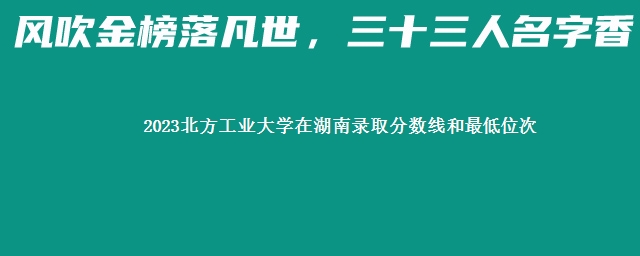 2023北方工业大学在湖南录取分数线和最低位次