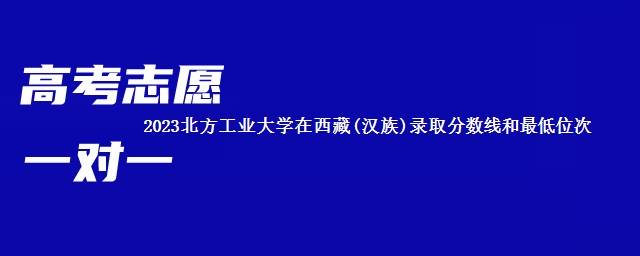 2023北方工业大学在西藏(汉族)录取分数线和最低位次