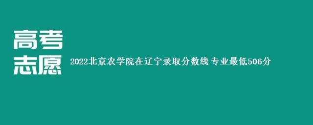 2022北京农学院在辽宁录取分数线 专业最低506分