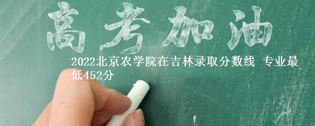 2022北京农学院在吉林录取分数线 专业最低452分