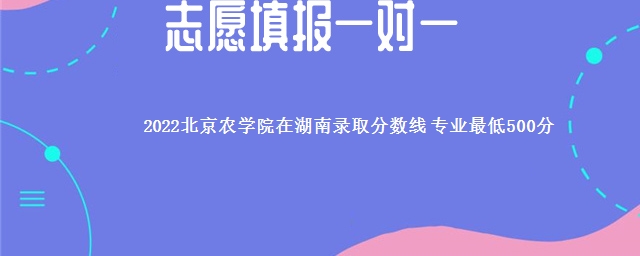 2022北京农学院在湖南录取分数线 专业最低500分