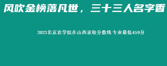 2023北京农学院在山西录取分数线 专业最低459分