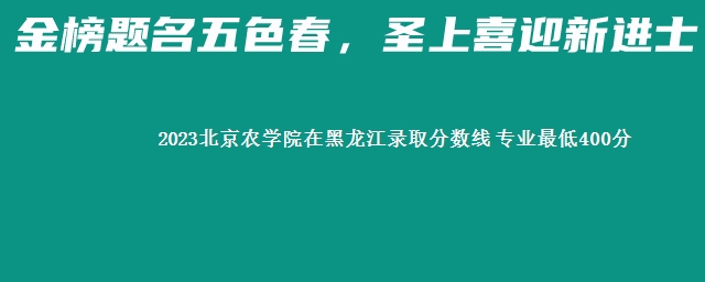 2023北京农学院在黑龙江录取分数线 专业最低400分