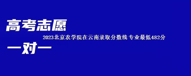 2023北京农学院在云南录取分数线 专业最低482分