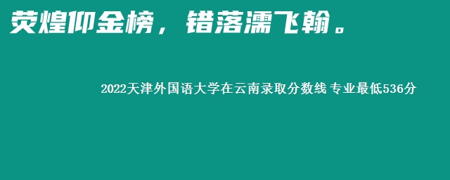 2022天津外国语大学在云南录取分数线 专业最低536分