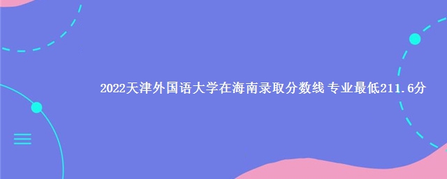 2022天津外国语大学在海南录取分数线 专业最低211.6分