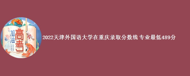 2022天津外国语大学在重庆录取分数线 专业最低489分