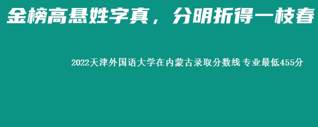 2022天津外国语大学在内蒙古录取分数线 专业最低455分