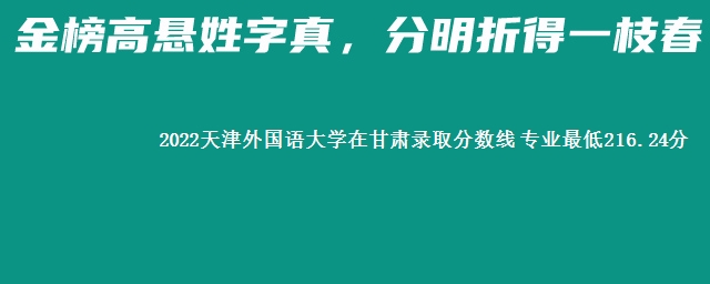 2022天津外国语大学在甘肃录取分数线 专业最低216.24分