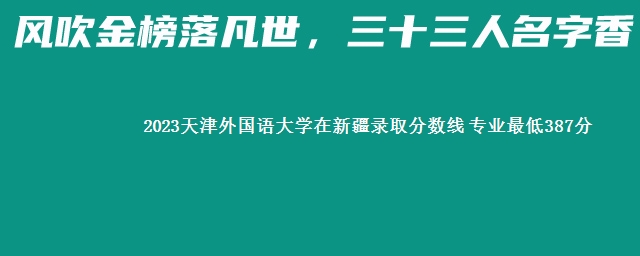 2023天津外国语大学在新疆录取分数线 专业最低387分