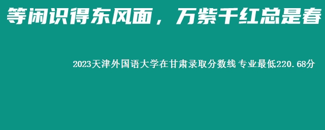 2023天津外国语大学在甘肃录取分数线 专业最低220.68分