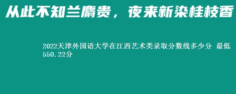 2022天津外国语大学在江西艺术类录取分数线多少分 最低550.22分