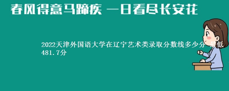 2022天津外国语大学在辽宁艺术类录取分数线多少分 最低481.7分