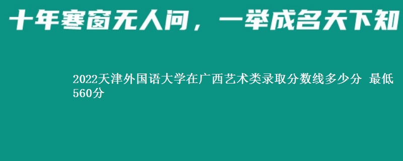 2022天津外国语大学在广西艺术类录取分数线多少分 最低560分