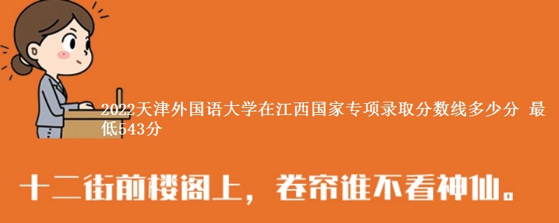 2022天津外国语大学在江西国家专项录取分数线多少分 最低543分