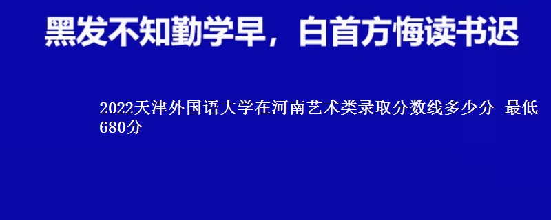 2022天津外国语大学在河南艺术类录取分数线多少分 最低680分