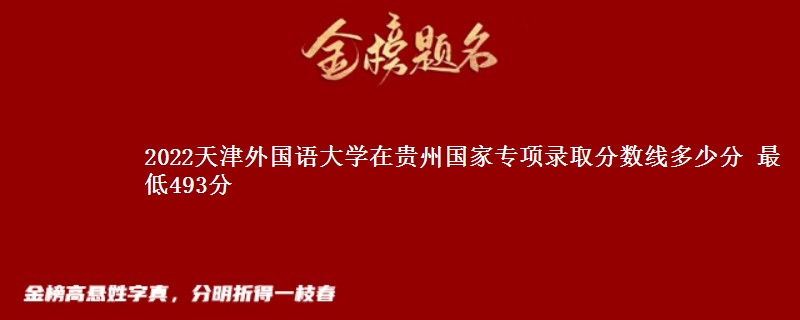 2022天津外国语大学在贵州国家专项录取分数线多少分 最低493分