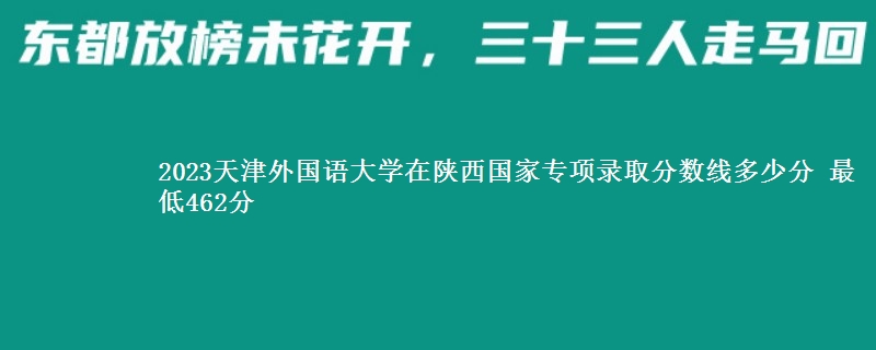 2023天津外国语大学在陕西国家专项录取分数线多少分 最低462分